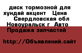 диск тормозной для хундай акцент › Цена ­ 900 - Свердловская обл., Новоуральск г. Авто » Продажа запчастей   